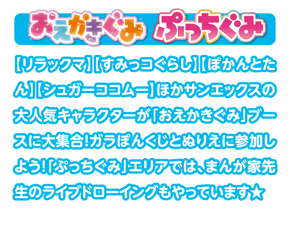 おえかきぐみぷっちぐみ【リラックマ】【すみっコぐらし】【ぽかんとたん】【シュガーココムー】ほかサンエックスの大人気キャラクターが「おえかきぐみ」ブースに大集合！ガラぽんくじとぬりえに参加しよう！「ぷっちぐみ」エリアでは、まんが家先生のライブドローイングもやっています★