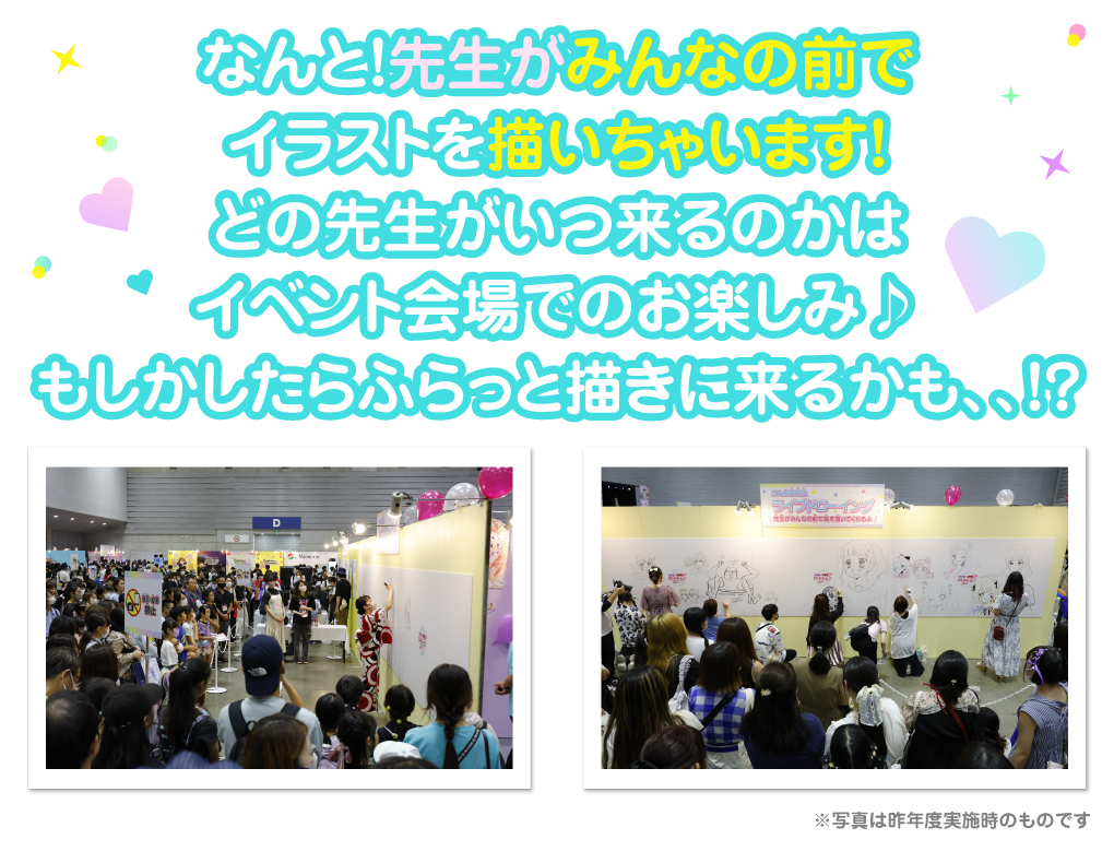 なんと！先生がみんなの前でイラストを生で描いちゃいます！どの先生がいつ来るのかはイベント会場でのお楽しみ♪もしかしたらふらっと書きに来るかも、、！？